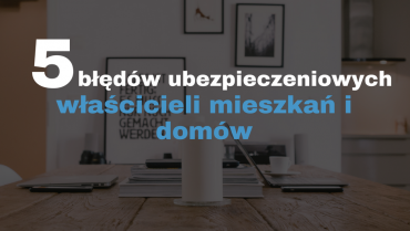 5 Błędów ubezpieczeniowych właścicieli mieszkań i domów